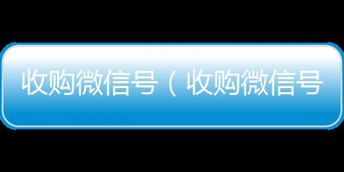 收购微信号vx回收（收购微信号秒结账）